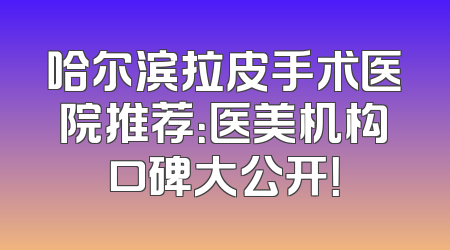 哈尔滨拉皮手术医院推荐：医美机构口碑大公开！