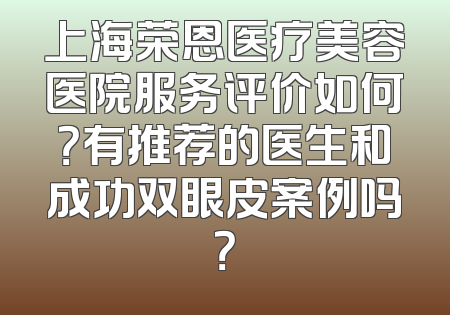 上海荣恩医疗美容医院服务评价如何？有推荐的医生和成功双眼皮案例吗？