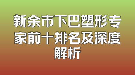 新余市下巴塑形专家前十排名及深度解析