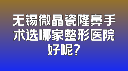 无锡微晶瓷隆鼻手术选哪家整形医院好呢？