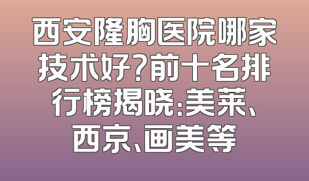 西安隆胸医院哪家技术好？前十名排行榜揭晓：美莱、西京、画美等