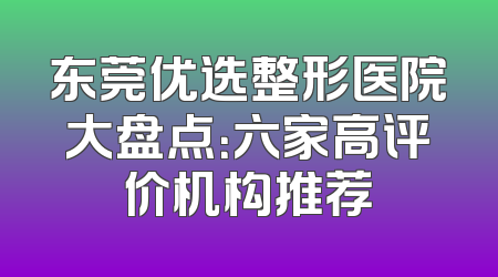 东莞优选整形医院大盘点：六家高评价机构推荐