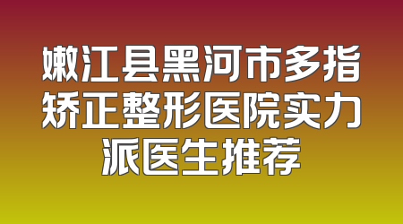 嫩江县黑河市多指矫正整形医院实力派医生推荐