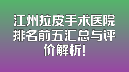 江州拉皮手术医院排名前五汇总与评价解析！