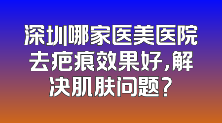 深圳哪家医美医院去疤痕效果好，解决肌肤问题？