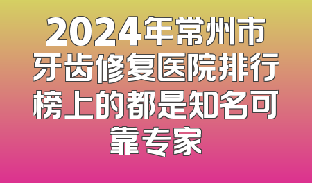 2024年常州市牙齿修复医院排行榜上的都是知名可靠专家