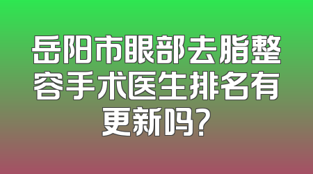 岳阳市眼部去脂整容手术医生排名有更新吗？