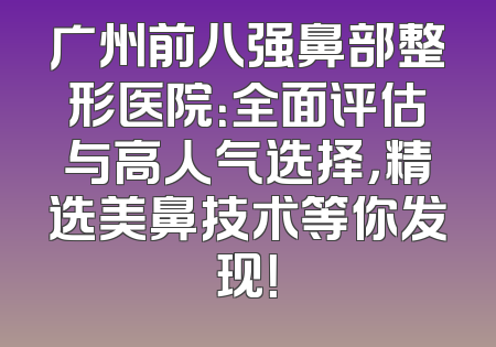 广州前八强鼻部整形医院：全面评估与高人气选择，精选美鼻技术等你发现！
