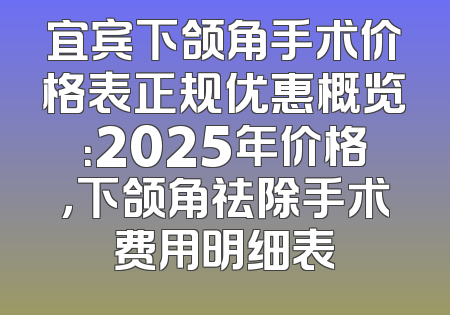 宜宾下颌角手术价格表正规优惠概览：2025年价格，下颌角祛除手术费用明细表