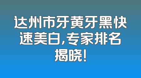 达州市牙黄牙黑快速美白，专家排名揭晓！