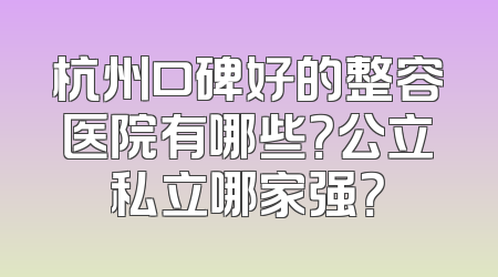 杭州口碑好的整容医院有哪些？公立私立哪家强？