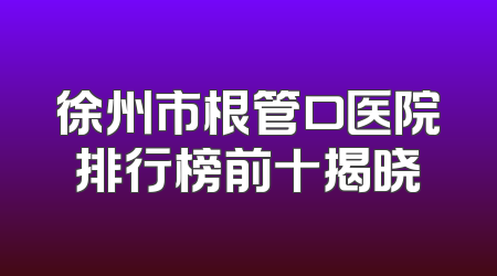 徐州市根管口医院排行榜前十揭晓