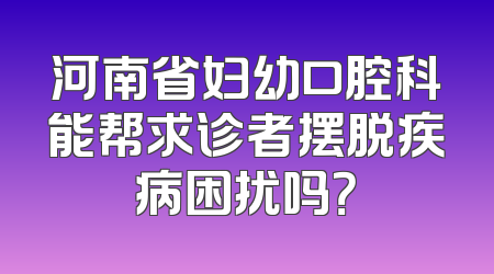 河南省妇幼口腔科能帮求诊者摆脱疾病困扰吗？