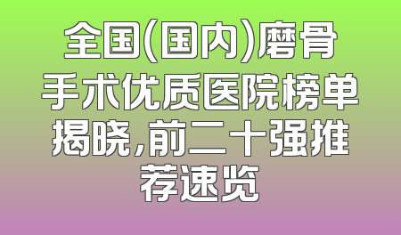 全国（国内）磨骨手术优质医院榜单揭晓，前二十强推荐速览