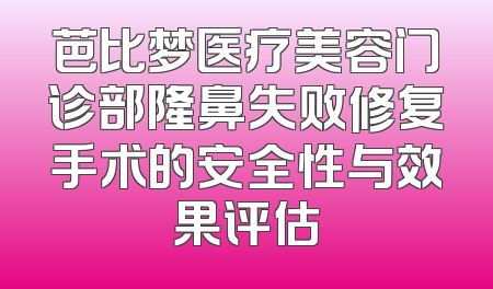 芭比梦医疗美容门诊部隆鼻失败修复手术的安全性与效果评估