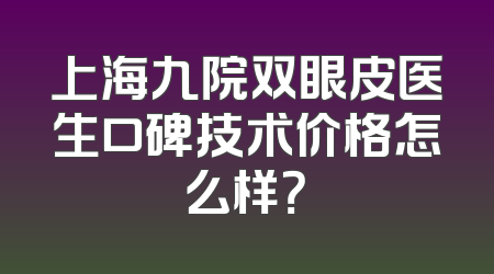 上海九院双眼皮医生口碑技术价格怎么样？