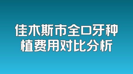 佳木斯市全口牙种植费用对比分析