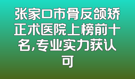 张家口市骨反颌矫正术医院上榜前十名，专业实力获认可