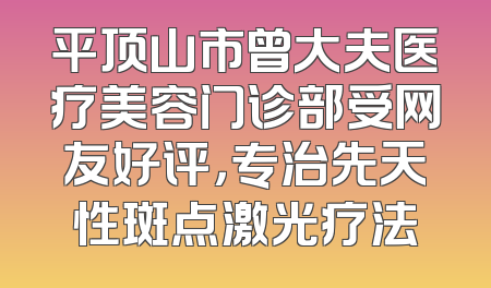 平顶山市曾大夫医疗美容门诊部受网友好评，专治先天性斑点激光疗法