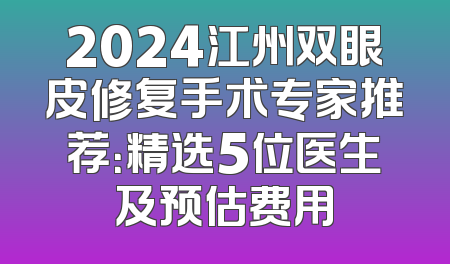 2024江州双眼皮修复手术专家推荐：精选5位医生及预估费用