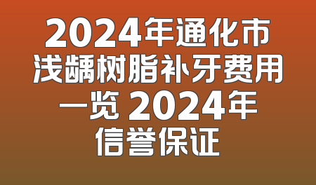 2024年通化市浅龋树脂补牙费用一览 2024年信誉保证