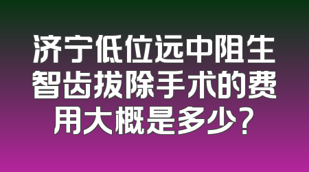 济宁低位远中阻生智齿拔除手术的费用大概是多少？