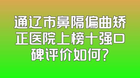 通辽市鼻隔偏曲矫正医院上榜十强口碑评价如何？