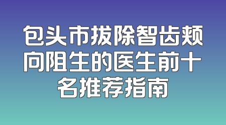 包头市拔除智齿颊向阻生的医生前十名推荐指南