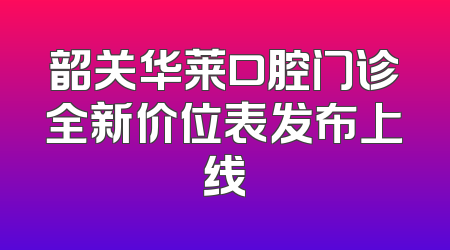 韶关华莱口腔门诊全新价位表发布上线