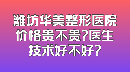 潍坊华美整形医院价格贵不贵？医生技术好不好？