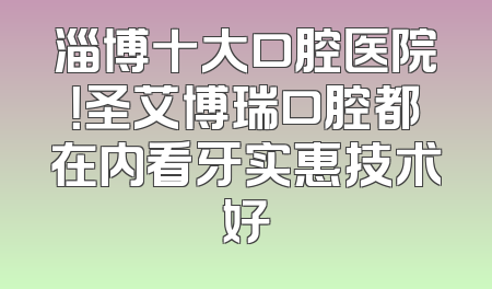 淄博十大口腔医院！圣艾博瑞口腔都在内看牙实惠技术好
