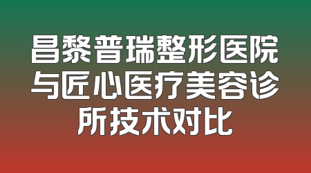 昌黎普瑞整形医院与匠心医疗美容诊所技术对比