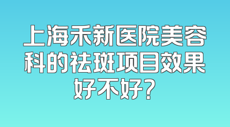 上海禾新医院美容科的祛斑项目效果好不好？