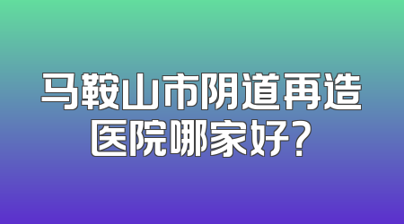 马鞍山市阴道再造医院哪家好？
