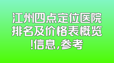 江州四点定位医院排名及价格表概览！信息，参考