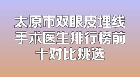 太原市双眼皮埋线手术医生排行榜前十对比挑选