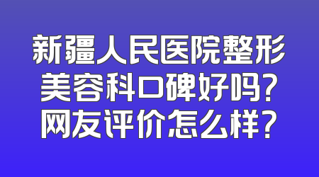 新疆人民医院整形美容科口碑好吗？网友评价怎么样？