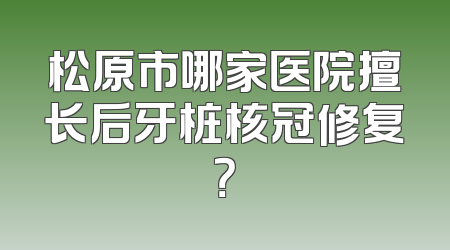 松原市哪家医院擅长后牙桩核冠修复？