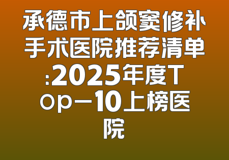 承德市上颌窦修补手术医院推荐清单：2025年度Top_10上榜医院