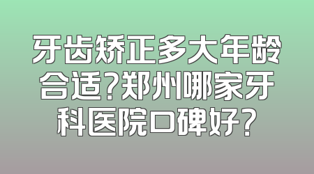 牙齿矫正多大年龄合适？郑州哪家牙科医院口碑好？