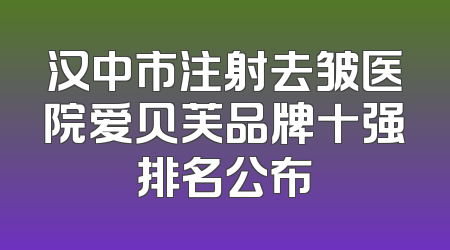 汉中市注射去皱医院爱贝芙品牌十强排名公布