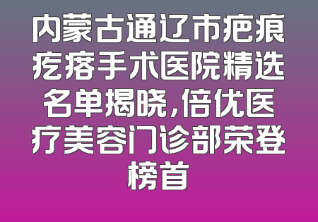 内蒙古通辽市疤痕疙瘩手术医院精选名单揭晓，倍优医疗美容门诊部荣登榜首