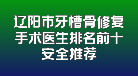 辽阳市牙槽骨修复手术医生排名前十安全推荐