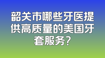 韶关市哪些牙医提供高质量的美国牙套服务？