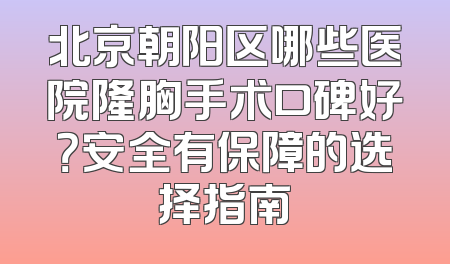 北京朝阳区哪些医院隆胸手术口碑好？安全有保障的选择指南