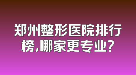 郑州整形医院排行榜，哪家更专业？