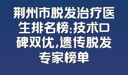 荆州市脱发治疗医生排名榜：技术口碑双优，遗传脱发专家榜单