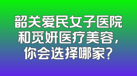 韶关爱民女子医院和觅妍医疗美容，你会选择哪家？