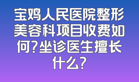 宝鸡人民医院整形美容科项目收费如何？坐诊医生擅长什么？
