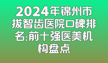 2024年锦州市拔智齿医院口碑排名：前十强医美机构盘点